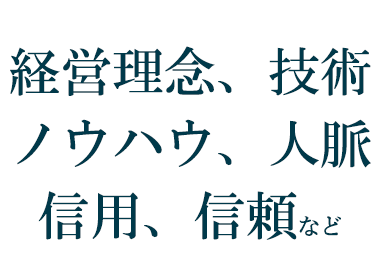 経営理念、技術、ノウハウ、人脈、信用、信頼など